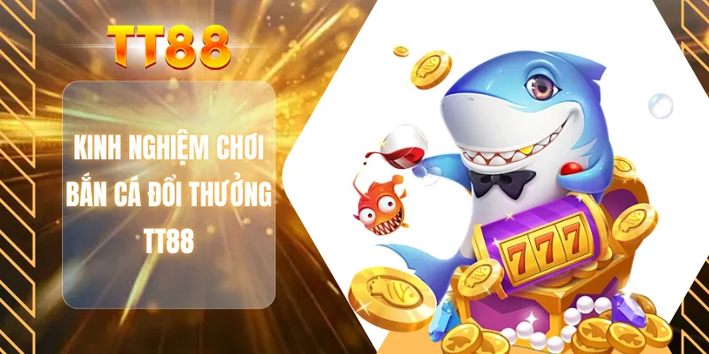 KInh nghiệm chơi bắn cá đổi thưởng TT88